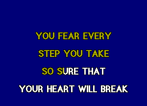 YOU FEAR EVERY

STEP YOU TAKE
30 SURE THAT
YOUR HEART WILL BREAK