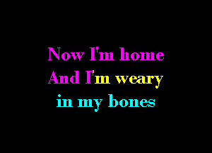 Now I'm home

And I'm weary

in my bones