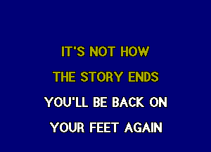 IT'S NOT HOW

THE STORY ENDS
YOU'LL BE BACK ON
YOUR FEET AGAIN