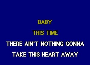 BABY

THIS TIME
THERE AIN'T NOTHING GONNA
TAKE THIS HEART AWAY