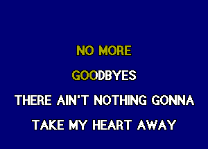 NO MORE

GOODBYES
THERE AIN'T NOTHING GONNA
TAKE MY HEART AWAY