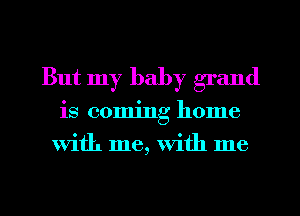 But my baby grand
is coming home
With me, With me