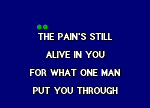 THE PAIN'S STILL

ALIVE IN YOU
FOR WHAT ONE MAN
PUT YOU THROUGH