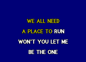 WE ALL NEED

A PLACE TO RUN
WON'T YOU LET ME
BE THE ONE