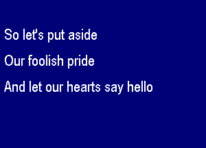 So let's put aside
Our foolish pride

And let our hearts say hello