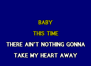 BABY

THIS TIME
THERE AIN'T NOTHING GONNA
TAKE MY HEART AWAY