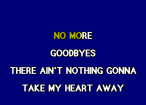 NO MORE

GOODBYES
THERE AIN'T NOTHING GONNA
TAKE MY HEART AWAY