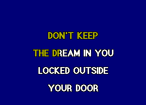 DON'T KEEP

THE DREAM IN YOU
LOCKED OUTSIDE
YOUR DOOR