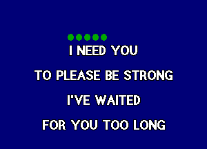 I NEED YOU

TO PLEASE BE STRONG
I'VE WAITED
FOR YOU TOO LONG