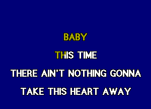 BABY

THIS TIME
THERE AIN'T NOTHING GONNA
TAKE THIS HEART AWAY