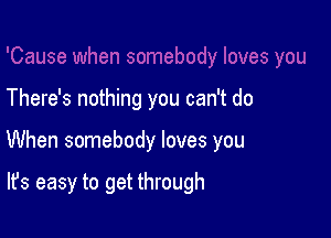 There's nothing you can't do

When somebody loves you

It's easy to get through