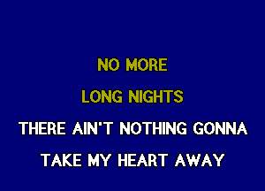 NO MORE

LONG NIGHTS
THERE AIN'T NOTHING GONNA
TAKE MY HEART AWAY