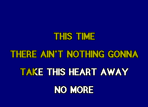 THIS TIME

THERE AIN'T NOTHING GONNA
TAKE THIS HEART AWAY
NO MORE