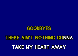 GOODBYES
THERE AIN'T NOTHING GONNA
TAKE MY HEART AWAY