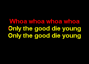 Whoa whoa whoa whoa
Only the good die young

Only the good die young