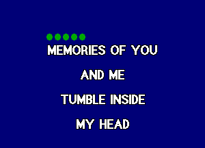 MEMORIES OF YOU

AND ME
TUMBLE INSIDE
MY HEAD