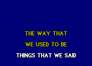 THE WAY THAT
WE USED TO BE
THINGS THAT WE SAID