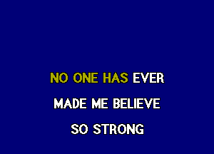 NO ONE HAS EVER
MADE ME BELIEVE
SO STRONG