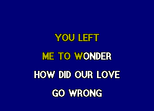 YOU LEFT

ME TO WONDER
HOW DID OUR LOVE
GO WRONG