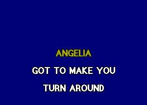 ANGELIA
GOT TO MAKE YOU
TURN AROUND