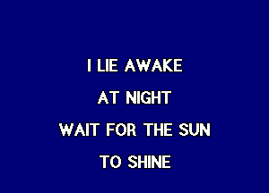 I LIE AWAKE

AT NIGHT
WAIT FOR THE SUN
T0 SHINE