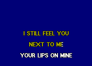 I STILL FEEL YOU
NEXT TO ME
YOUR LIPS 0N MINE