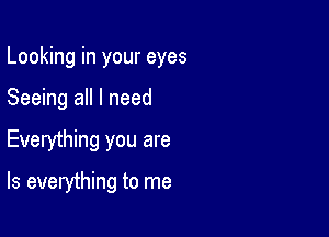 Looking in your eyes
Seeing all I need

Everything you are

Is everything to me