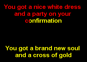 You got a nice white dress
and a party on your
confirmation

You got a brand new soul
and a cross of gold