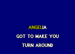 ANGELIA
GOT TO MAKE YOU
TURN AROUND