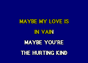 MAYBE MY LOVE IS

IN VAIN
MAYBE YOU'RE
THE HURTING KIND