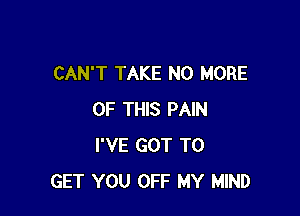 CAN'T TAKE NO MORE

OF THIS PAIN
I'VE GOT TO
GET YOU OFF MY MIND