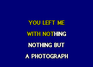 YOU LEFT ME

WITH NOTHING
NOTHING BUT
A PHOTOGRAPH