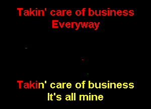 Takin' care of business
Everyway

Takin' care of business
It's all mine