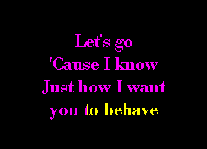 Let's go

'Cause I know
Just how I want
you to behave