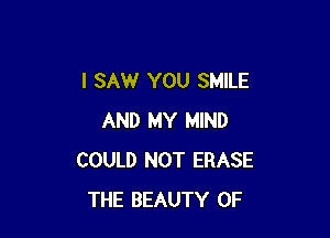 I SAW YOU SMILE

AND MY MIND
COULD NOT ERASE
THE BEAUTY OF