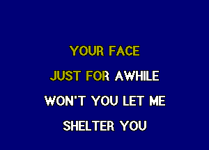 YOUR FACE

JUST FOR AWHILE
WON'T YOU LET ME
SHELTER YOU