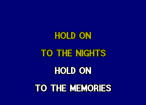 HOLD ON

TO THE NIGHTS
HOLD ON
TO THE MEMORIES