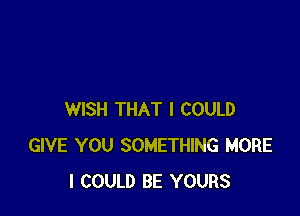 WISH THAT I COULD
GIVE YOU SOMETHING MORE
I COULD BE YOURS