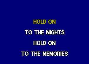 HOLD ON

TO THE NIGHTS
HOLD ON
TO THE MEMORIES