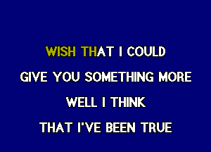 WISH THAT I COULD

GIVE YOU SOMETHING MORE
WELL I THINK
THAT I'VE BEEN TRUE