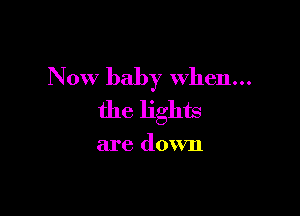 Now baby when...

the lights

are down