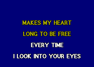 MAKES MY HEART

LONG TO BE FREE
EVERY TIME
I LOOK INTO YOUR EYES