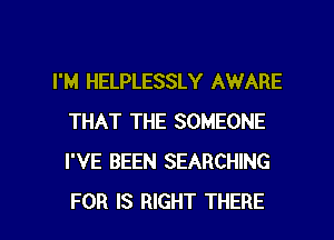 I'M HELPLESSLY AWARE
THAT THE SOMEONE
I'VE BEEN SEARCHING

FOR IS RIGHT THERE l