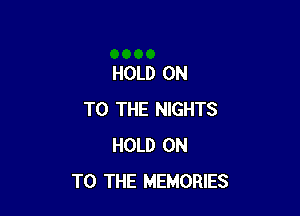 HOLD ON

TO THE NIGHTS
HOLD ON
TO THE MEMORIES