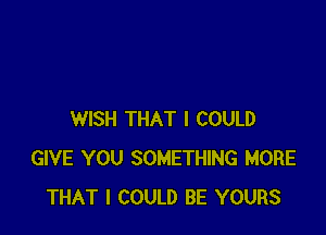 WISH THAT I COULD
GIVE YOU SOMETHING MORE
THAT I COULD BE YOURS