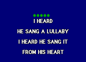 I HEARD

HE SANG A LULLABY
I HEARD HE SANG IT
FROM HIS HEART
