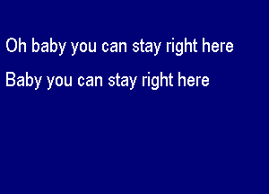 Oh baby you can stay right here

Baby you can stay right here