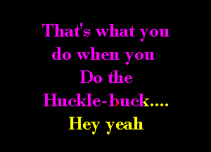 That's What you
do When you

Do the
Huckle-buck....
Hey yeah