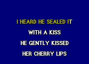 I HEARD HE SEALED IT

WITH A KISS
HE GENTLY KISSED
HER CHERRY LIPS