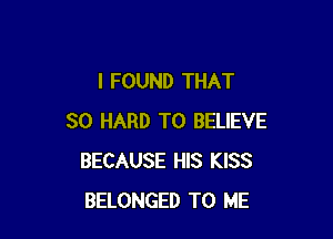 I FOUND THAT

SO HARD TO BELIEVE
BECAUSE HIS KISS
BELONGED TO ME